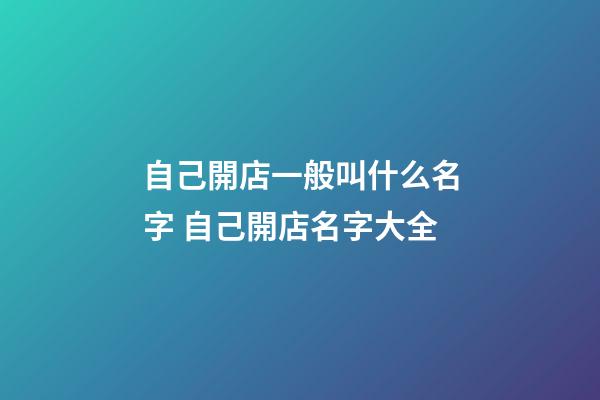 自己開店一般叫什么名字 自己開店名字大全-第1張-店鋪起名-玄機派